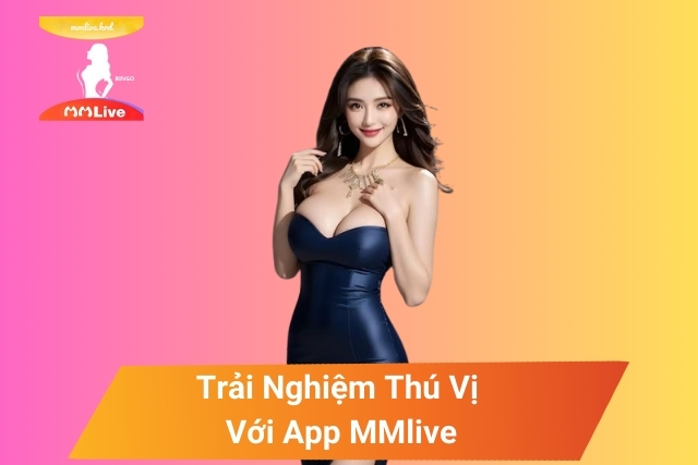 Trải Nghiệm Thú Vị Với App MMlive